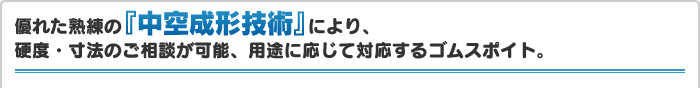 優れた熟練の『中空成形技術』により、硬度・寸法のご相談が可能、用途に応じて対応するゴムスポイト